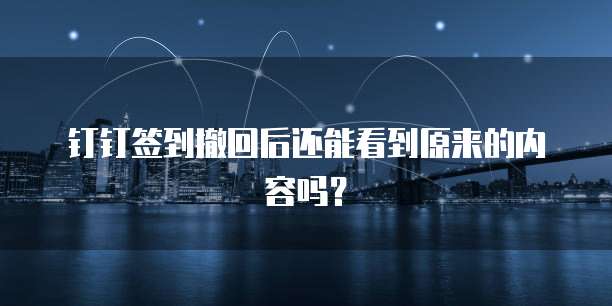 钉钉签到撤回后还能看到原来的内容吗？