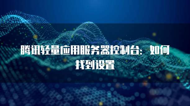 腾讯轻量应用服务器控制台：如何找到设置
