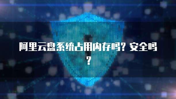 阿里云盘系统占用内存吗？安全吗？