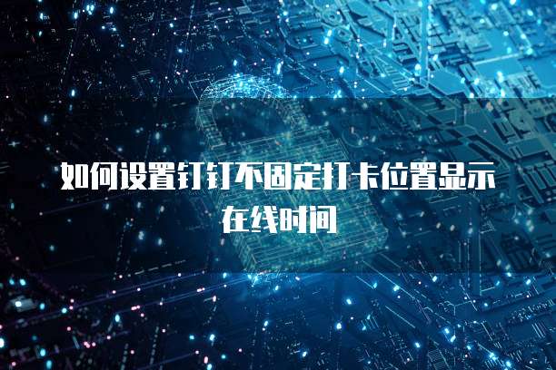 如何设置钉钉不固定打卡位置显示在线时间