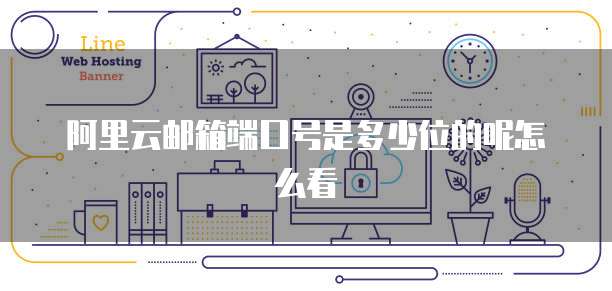 阿里云邮箱端口号是多少位的呢怎么看