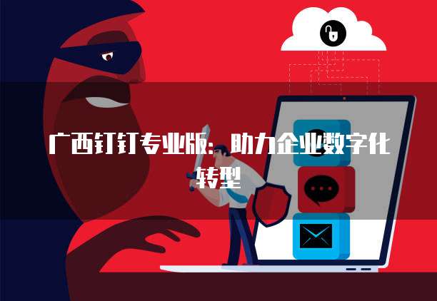 广西钉钉专业版：助力企业数字化转型