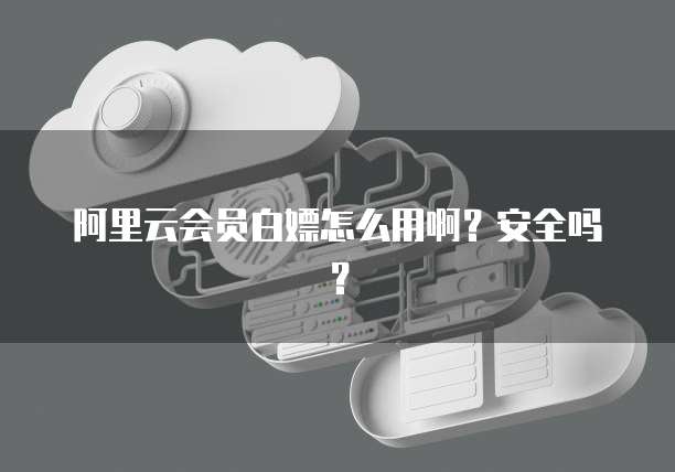 阿里云会员白嫖怎么用啊？安全吗？