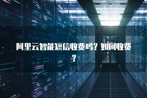 阿里云智能短信收费吗？如何收费？