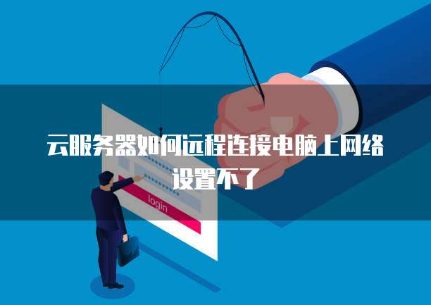 云服务器如何远程连接电脑上网络设置不了