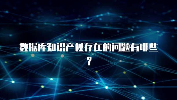 数据库知识产权存在的问题有哪些？