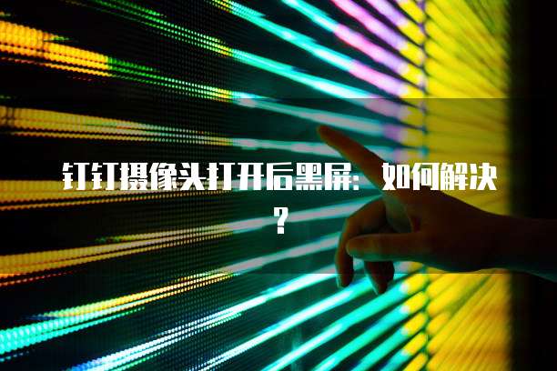 钉钉摄像头打开后黑屏：如何解决？