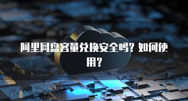 阿里网盘容量兑换安全吗？如何使用？