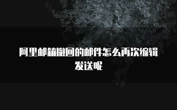 阿里邮箱撤回的邮件怎么再次编辑发送呢