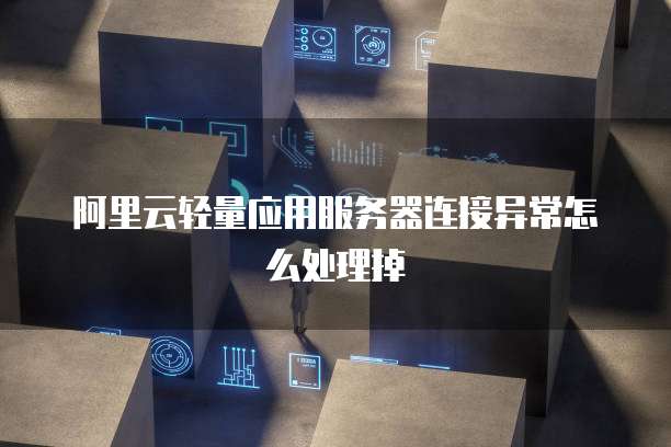阿里云轻量应用服务器连接异常怎么处理掉