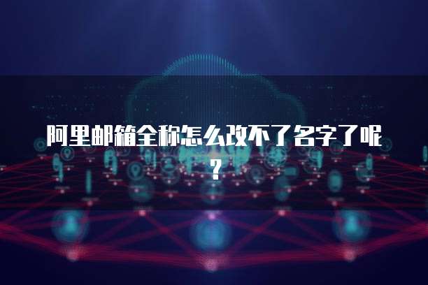 阿里邮箱全称怎么改不了名字了呢？