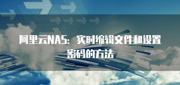 阿里云NAS：实时编辑文件和设置密码的方法