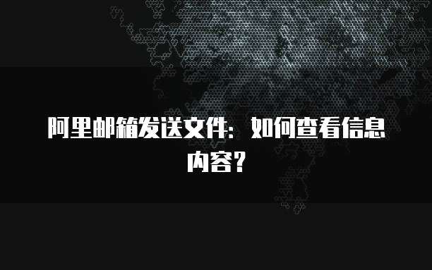 阿里邮箱发送文件：如何查看信息内容？