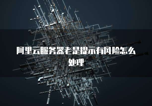 阿里云服务器老是提示有风险怎么处理