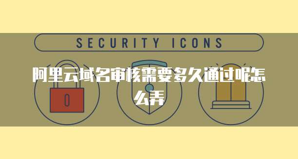 阿里云域名审核需要多久通过呢怎么弄