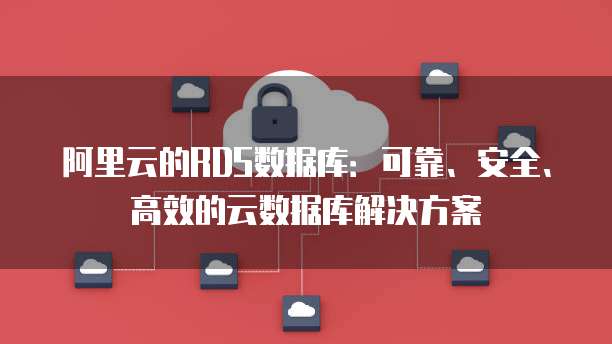 阿里云的RDS数据库：可靠、安全、高效的云数据库解决方案