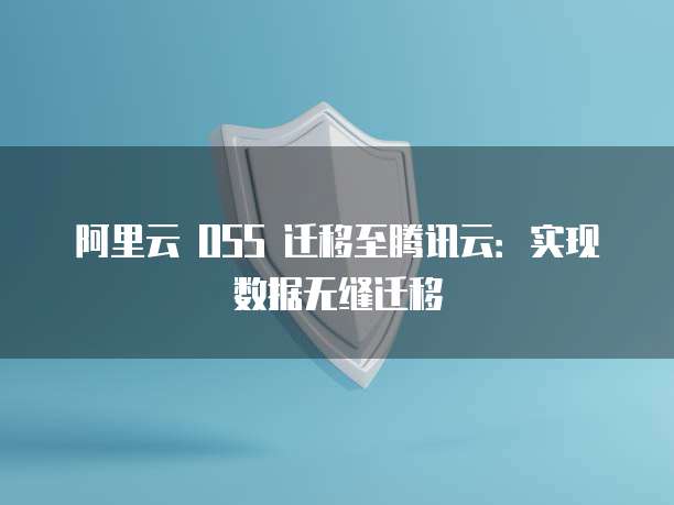 阿里云 OSS 迁移至腾讯云：实现数据无缝迁移