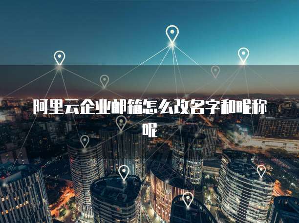 阿里云企业邮箱怎么改名字和昵称呢