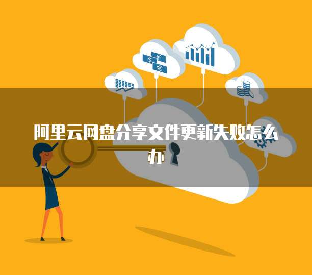 阿里云网盘分享文件更新失败怎么办