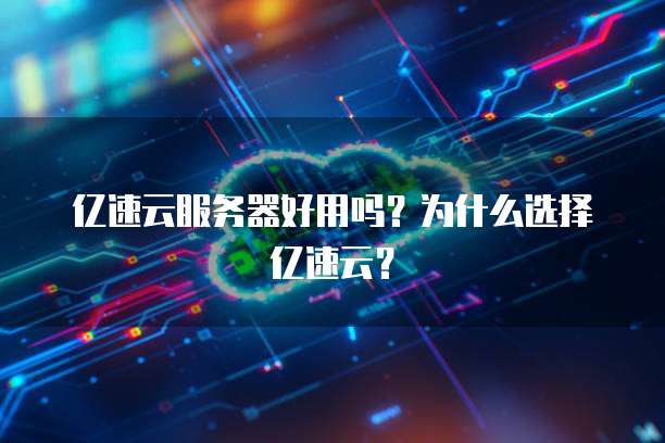 亿速云服务器好用吗？为什么选择亿速云？
