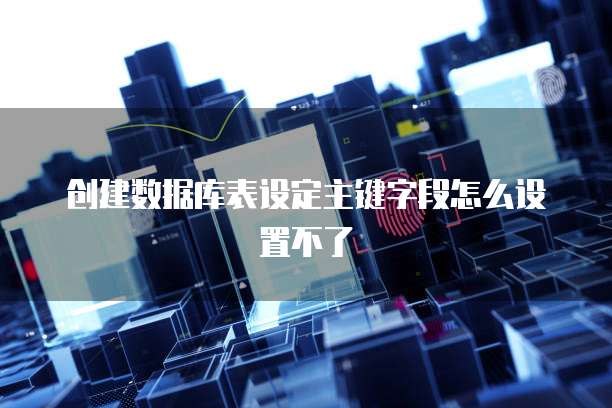 创建数据库表设定主键字段怎么设置不了