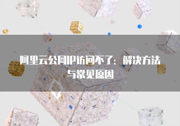 阿里云公网IP访问不了：解决方法与常见原因
