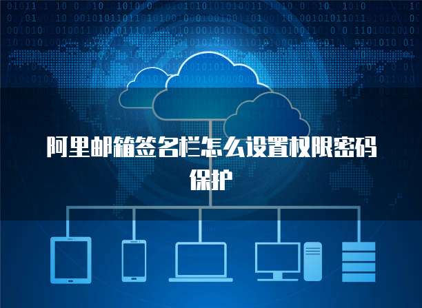 阿里邮箱签名栏怎么设置权限密码保护