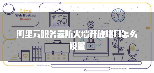阿里云服务器防火墙开放端口怎么设置