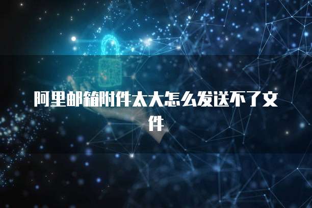 阿里邮箱附件太大怎么发送不了文件