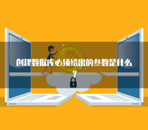 创建数据库必须给出的参数是什么？