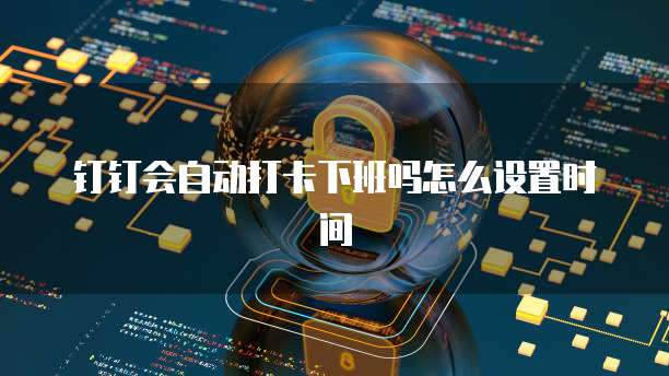 钉钉会自动打卡下班吗怎么设置时间