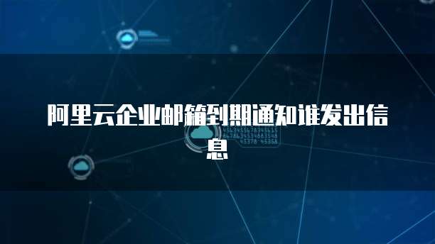 阿里云企业邮箱到期通知谁发出信息