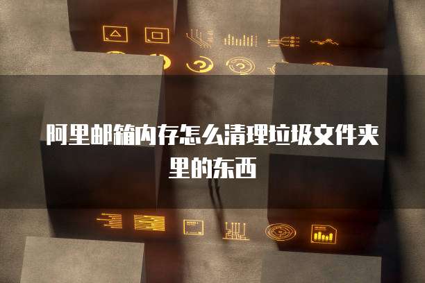 阿里邮箱内存怎么清理垃圾文件夹里的东西