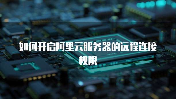 如何开启阿里云服务器的远程连接权限