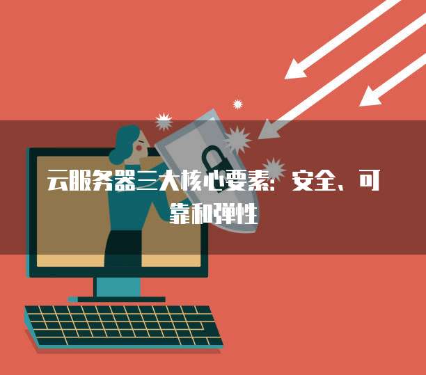 云服务器三大核心要素：安全、可靠和弹性