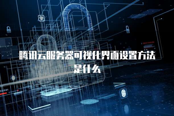 腾讯云服务器可视化界面设置方法是什么