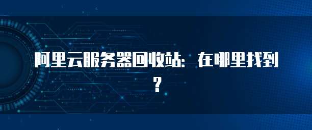 阿里云服务器回收站：在哪里找到？