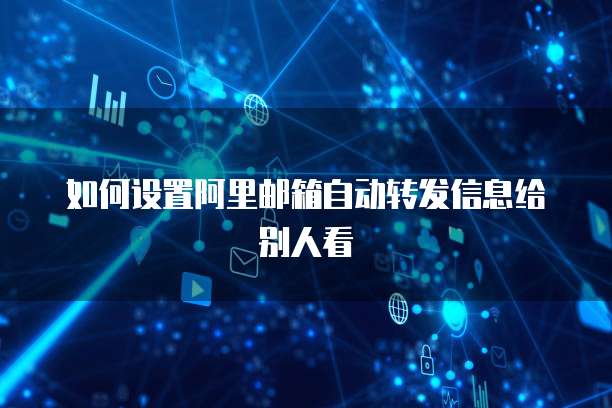 如何设置阿里邮箱自动转发信息给别人看