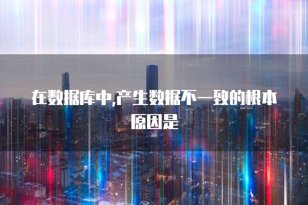 在数据库中,产生数据不一致的根本原因是