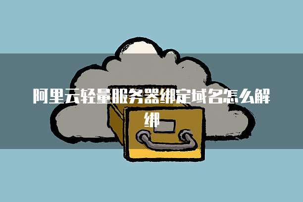 阿里云轻量服务器绑定域名怎么解绑