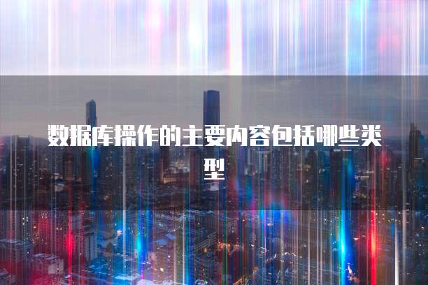 数据库操作的主要内容包括哪些类型
