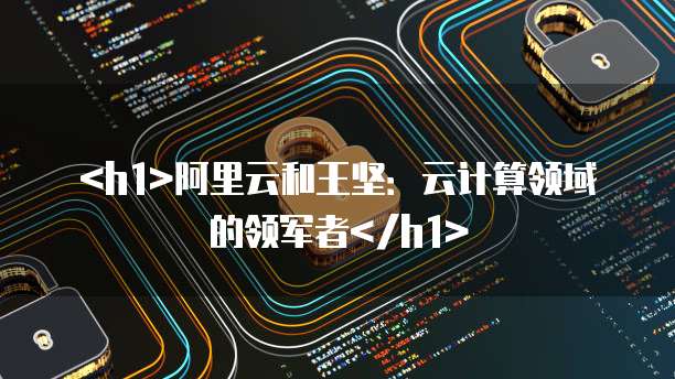阿里云和王坚：云计算领域的领军者