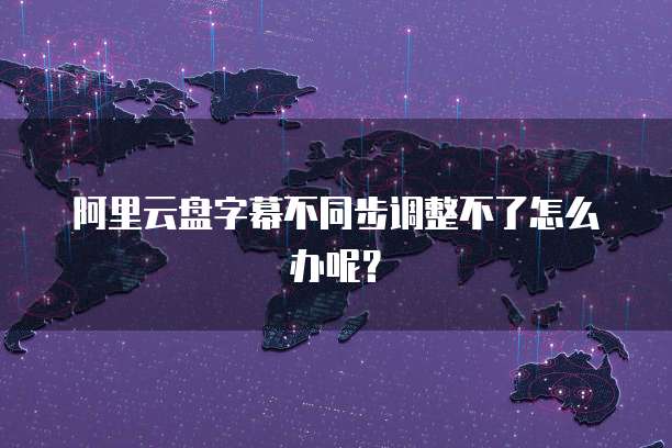 阿里云盘字幕不同步调整不了怎么办呢？
