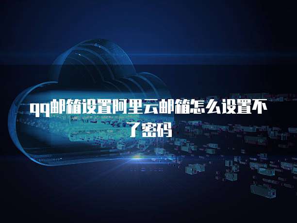 qq邮箱设置阿里云邮箱怎么设置不了密码
