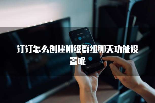 钉钉怎么创建班级群组聊天功能设置呢