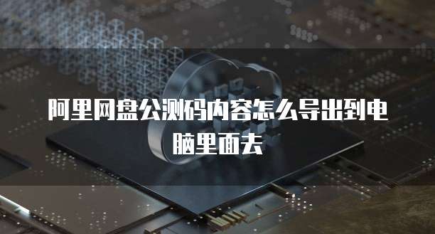 阿里网盘公测码内容怎么导出到电脑里面去