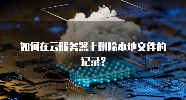 如何在云服务器上删除本地文件的记录？