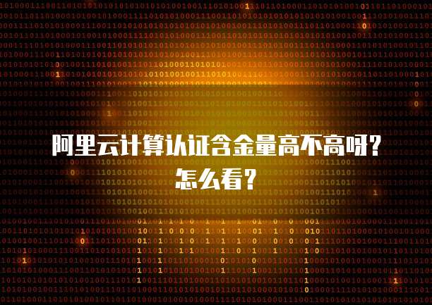 阿里云计算认证含金量高不高呀？怎么看？