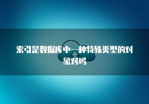 索引是数据库中一种特殊类型的对象对吗