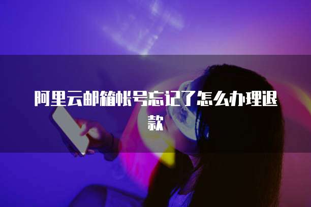 阿里云邮箱帐号忘记了怎么办理退款